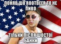 поняв шо rootbeer то не пиво тільки після шостої банки