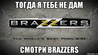 тогда я тебе не дам смотри brazzers