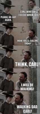CARL, WHAT WILL YOU DO WHEN I DIE? Please, no. Not again. HOW YOU`ll CALL ME THEN? THINK, CARL! I WILL BE WALKING! WALKING DAD, CARL!