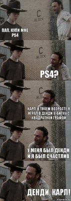  Пап, купи мне PS4 PS4? Карл, в твоем возрасте я играл в Денди 8-битку с квадратной графой У меня был Денди и я был счастлив ДЕНДИ, КАРЛ!