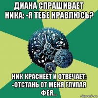 диана спрашивает ника: -я тебе нравлюсь? ник краснеет и отвечает: -отстань от меня глупая фея...