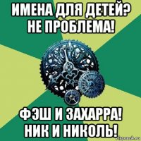 имена для детей? не проблема! фэш и захарра! ник и николь!