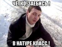 чётко, заебись ! в натуре класс !