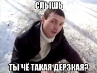 слышь ты чё такая дерзкая?