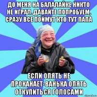 до меня на балалайке никто не играл..давайте попробуем, сразу все поймут кто тут папа если опять не проканает-ванька опять откупиться голосами