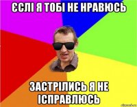 єслі я тобі не нравюсь застрілись я не ісправлюсь