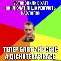 установили в хаті виключатілі шо реагують на хлопок тепер блять не секс а діскотека якась