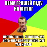 нема грошей піду на мітінг протів чогось чі когось хуй його знає,короче якійсь хуй там неправ