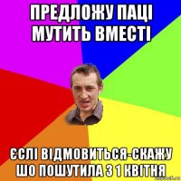 предложу паці мутить вместі єслі відмовиться-скажу шо пошутила з 1 квітня