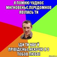 я помню чудноє мнгновеньє,передомнов явілась ти іди ти нах*й прівідєньє,нехочю я з тобов любві