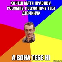 хочеш мати красиву, розумну, розуміючу тебе дівчину? а вона тебе ні