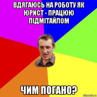 вдягаюсь на роботу як юрист - працюю підмітайлом чим погано?