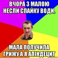 вчора з малою несли спайку води, мала получила грижу а я апіндецит