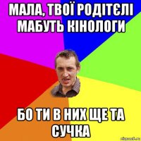 мала, твої родітєлі мабуть кінологи бо ти в них ще та сучка