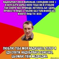 надобраніч моя маленька, солодких снів :) я хочу бути зараз коло тебе) як я стобою так скоро час проходе. хотілось би 1 день провести лише з тобою) без телефонів без нікого. лиш ти і я)))) люблю тебе моя надюша) а тепер я іду спати. надобраніч сонечко, цьомаю твій медведик.