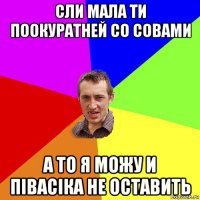 сли мала ти поокуратней со совами а то я можу и півасіка не оставить