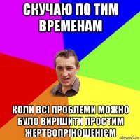 скучаю по тим временам коли всі проблеми можно було вирішити простим жертвопріношенієм