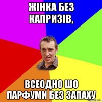 жінка без капризів, всеодно шо парфуми без запаху