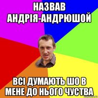 назвав андрія-андрюшой всі думають шо в мене до нього чуства