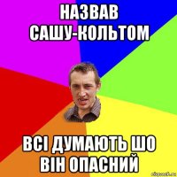 назвав сашу-кольтом всі думають шо він опасний