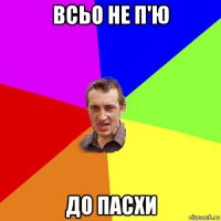 всьо не п'ю до пасхи