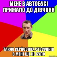 мене в автобусі прижало до дівчини таких серйозних стосунків в мене ше не було