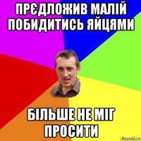 прєдложив малій побидитись яйцями більше не міг просити