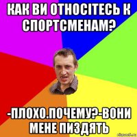 как ви относітесь к спортсменам? -плохо.почему?-вони мене пиздять