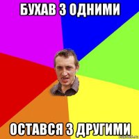 бухав з одними остався з другими