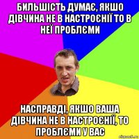 бильшість думає, якшо дівчина не в настроєнії то в неї проблєми насправді, якшо ваша дівчина не в настроєнії, то проблєми у вас