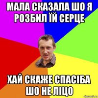 мала сказала шо я розбил їй серце хай скаже спасіба шо не ліцо