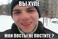 вы хуле мои посты не постите ?