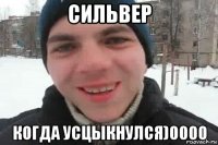 сильвер когда усцыкнулся)0000