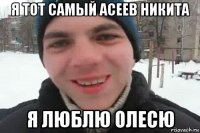 я тот самый асеев никита я люблю олесю