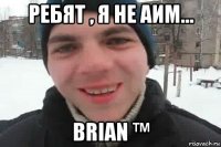 ребят , я не аим... brian ™