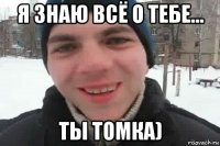 я знаю всё о тебе... ты томка)