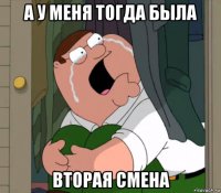 а у меня тогда была вторая смена