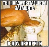 ты, когда пытаешься затащить в лоу приорити