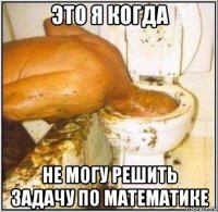 это я когда не могу решить задачу по математике