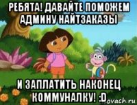 ребята! давайте поможем админу найтзаказы и заплатить наконец коммуналку! :d