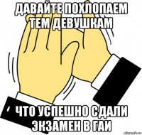 давайте похлопаем тем девушкам что успешно сдали экзамен в гаи