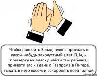 Чтобы покорить Запад, нужно приехать в какой-нибудь захолустный штат США, к примерку на Аляску, найти там ребенка, привезти его к зданию Газпрома в Питере. тыкать в него носом и оскорблять всей толпой