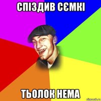 спіздив сємкі тьолок нема