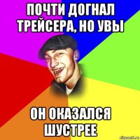 почти догнал трейсера, но увы он оказался шустрее