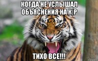 когда не услышал объяснения на к|р тихо все!!!