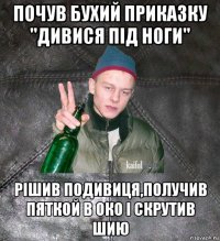 почув бухий приказку "дивися під ноги" рішив подивиця,получив пяткой в око і скрутив шию