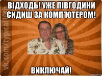 відходь! уже півгодини сидиш за комп'ютером! виключай!