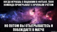 когда играешь с пацанами в футбол, твоя команда проигрывает с крупным счётом но потом вы отыгрываетесь и побеждаете в матче