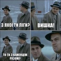 З якої ти ліги? Вишка! То ти з Каменцем разом? 