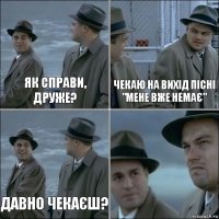 Як справи, друже? Чекаю на вихід пісні "Мене вже немає" Давно чекаєш? 